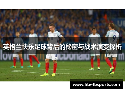 英格兰快乐足球背后的秘密与战术演变探析 英格兰快乐足球背后的秘密与战术演变探析