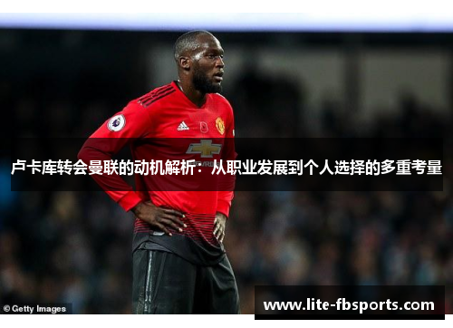 卢卡库转会曼联的动机解析:从职业发展到个人选择的多重考量 卢卡库转会曼联的动机解析:从职业发展到个人选择的多重考量