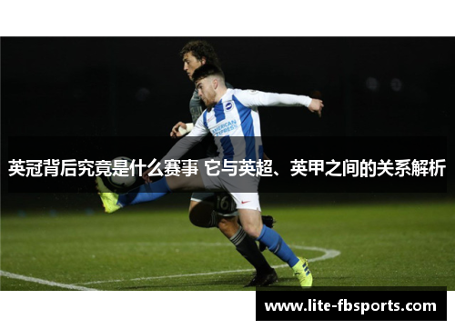 英冠背后究竟是什么赛事 它与英超、英甲之间的关系解析
