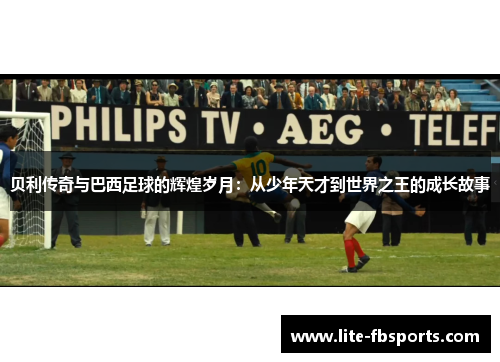 贝利传奇与巴西足球的辉煌岁月：从少年天才到世界之王的成长故事