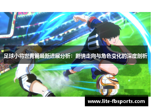 足球小将世青篇最新进展分析：剧情走向与角色变化的深度剖析