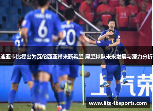 迪亚卡比复出为瓦伦西亚带来新希望 展望球队未来发展与潜力分析