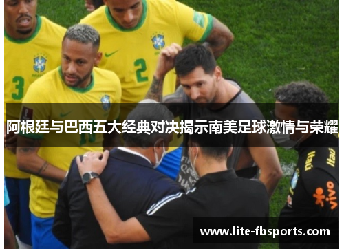 阿根廷与巴西五大经典对决揭示南美足球激情与荣耀