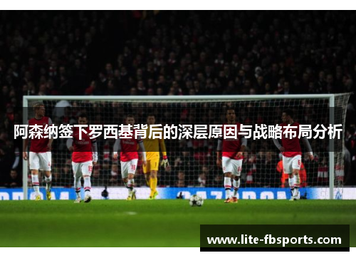 阿森纳签下罗西基背后的深层原因与战略布局分析