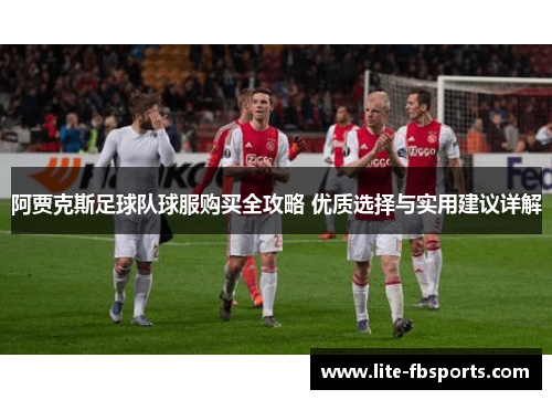 阿贾克斯足球队球服购买全攻略 优质选择与实用建议详解