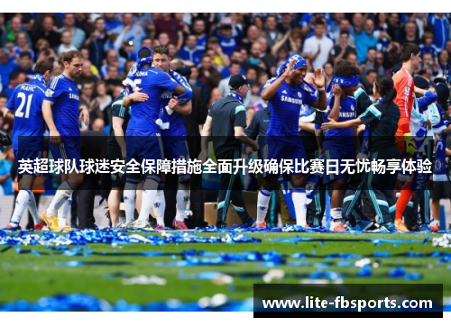 英超球队球迷安全保障措施全面升级确保比赛日无忧畅享体验 英超球队球迷安全保障措施全面升级确保比赛日无忧畅享体验