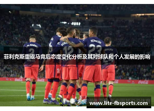 菲利克斯重返马竞后态度变化分析及其对球队和个人发展的影响