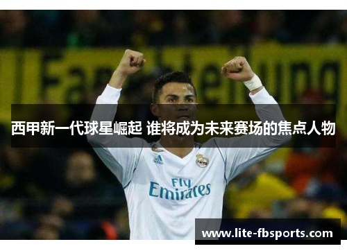 西甲新一代球星崛起 谁将成为未来赛场的焦点人物 西甲新一代球星崛起 谁将成为未来赛场的焦点人物