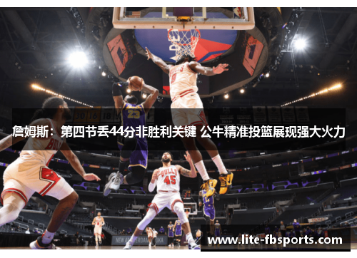 詹姆斯:第四节丢44分非胜利关键 公牛精准投篮展现强大火力 詹姆斯:第四节丢44分非胜利关键 公牛精准投篮展现强大火力