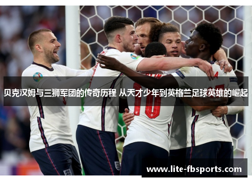 贝克汉姆与三狮军团的传奇历程 从天才少年到英格兰足球英雄的崛起