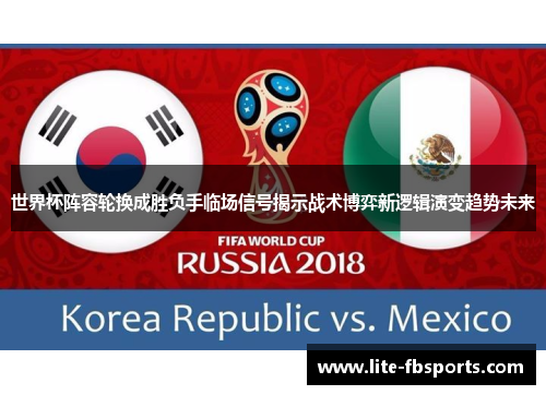 世界杯阵容轮换成胜负手临场信号揭示战术博弈新逻辑演变趋势未来 世界杯阵容轮换成胜负手临场信号揭示战术博弈新逻辑演变趋势未来