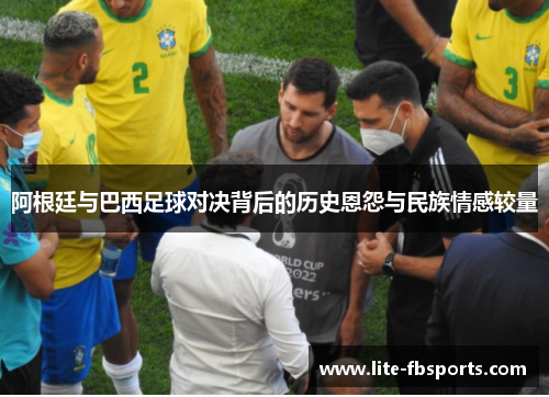 阿根廷与巴西足球对决背后的历史恩怨与民族情感较量