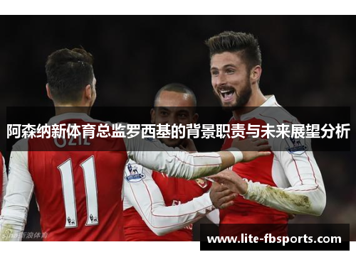 阿森纳新体育总监罗西基的背景职责与未来展望分析