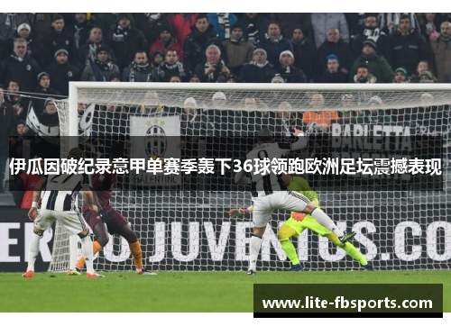 伊瓜因破纪录意甲单赛季轰下36球领跑欧洲足坛震撼表现