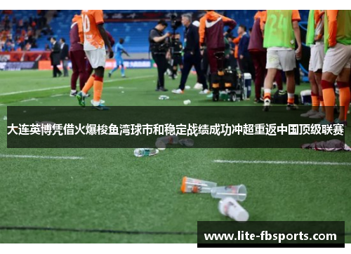 大连英博凭借火爆梭鱼湾球市和稳定战绩成功冲超重返中国顶级联赛