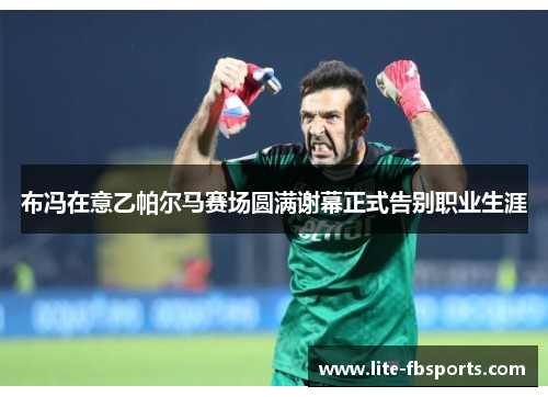 布冯在意乙帕尔马赛场圆满谢幕正式告别职业生涯 布冯在意乙帕尔马赛场圆满谢幕正式告别职业生涯