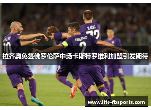 拉齐奥免签佛罗伦萨中场卡斯特罗维利加盟引发期待 拉齐奥免签佛罗伦萨中场卡斯特罗维利加盟引发期待