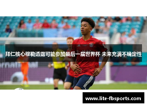 拜仁核心穆勒透露可能参加最后一届世界杯 未来充满不确定性 拜仁核心穆勒透露可能参加最后一届世界杯 未来充满不确定性
