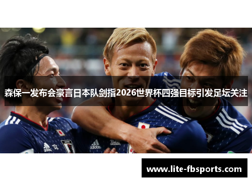 森保一发布会豪言日本队剑指2026世界杯四强目标引发足坛关注