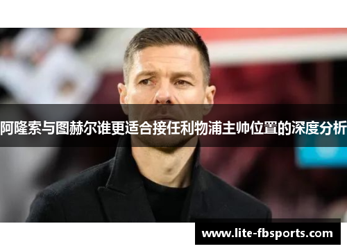 阿隆索与图赫尔谁更适合接任利物浦主帅位置的深度分析