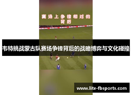 韦特挑战蒙古队赛场争锋背后的战略博弈与文化碰撞