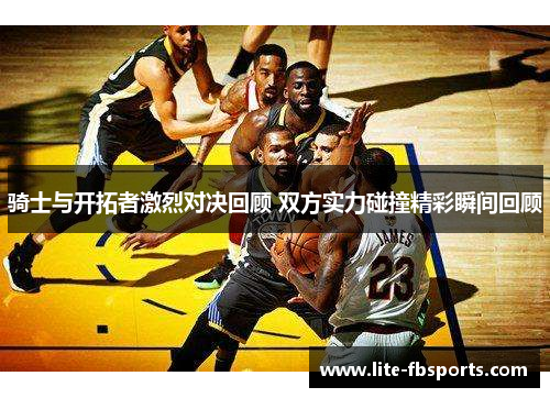 骑士与开拓者激烈对决回顾 双方实力碰撞精彩瞬间回顾