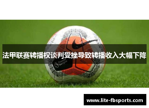 法甲联赛转播权谈判受挫导致转播收入大幅下降 法甲联赛转播权谈判受挫导致转播收入大幅下降