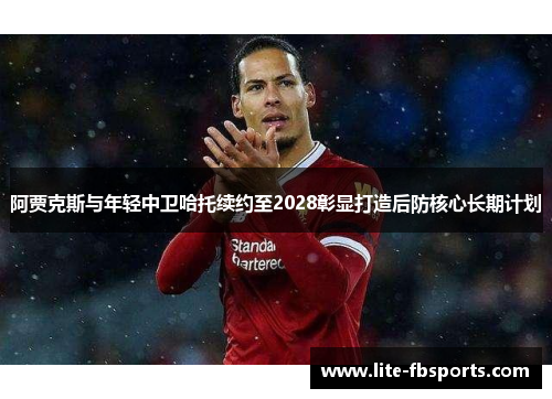 阿贾克斯与年轻中卫哈托续约至2028彰显打造后防核心长期计划